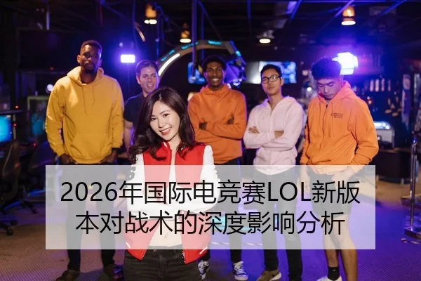 2026年国际电竞赛LOL新版本对战术的深度影响分析