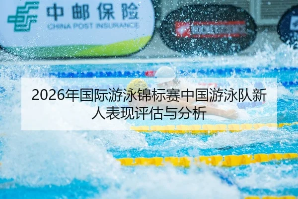 2026年国际游泳锦标赛中国游泳队新人表现评估与分析