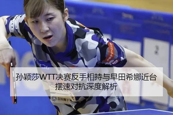 孙颖莎WTT决赛反手相持与早田希娜近台摆速对抗深度解析