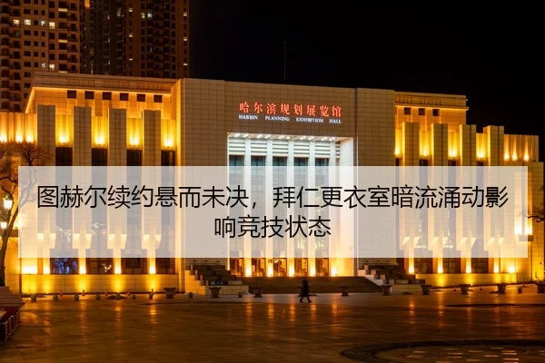 图赫尔续约悬而未决，拜仁更衣室暗流涌动影响竞技状态