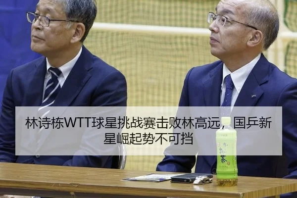 林诗栋WTT球星挑战赛击败林高远，国乒新星崛起势不可挡