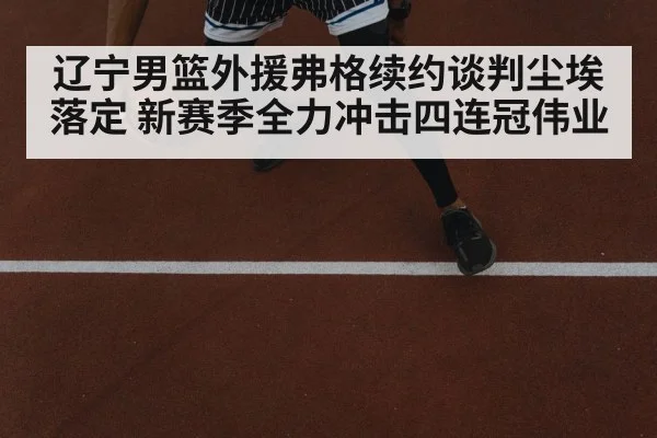 辽宁男篮外援弗格续约谈判尘埃落定 新赛季全力冲击四连冠伟业